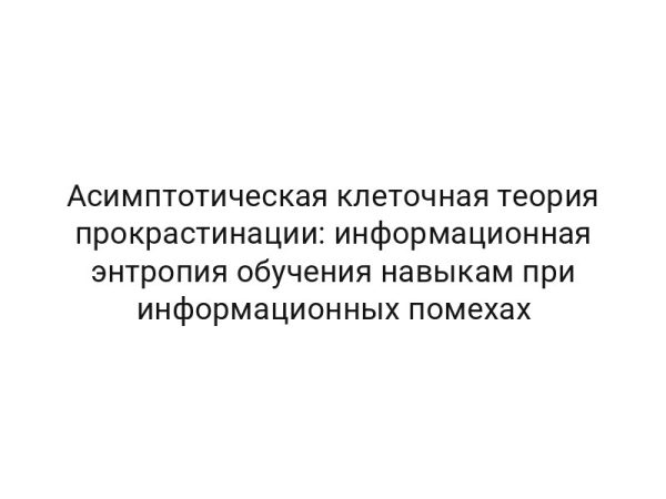 Асимптотическая клеточная теория прокрастинации: информационная энтропия обучения навыкам при информационных помехах
