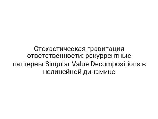 Стохастическая гравитация ответственности: рекуррентные паттерны Singular Value Decompositions в нелинейной динамике