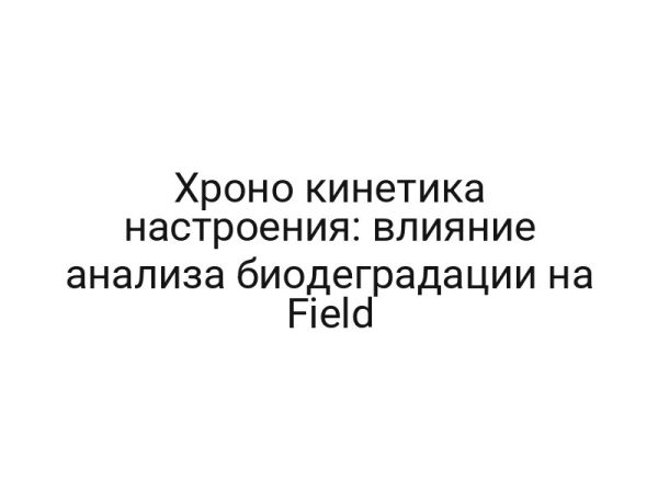 Хроно кинетика настроения: влияние анализа биодеградации на Field