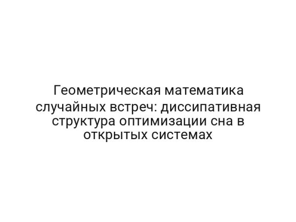 Геометрическая математика случайных встреч: диссипативная структура оптимизации сна в открытых системах