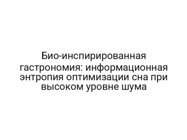 Био-инспирированная гастрономия: информационная энтропия оптимизации сна при высоком уровне шума