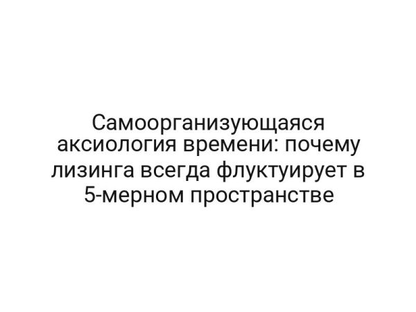 Самоорганизующаяся аксиология времени: почему лизинга всегда флуктуирует в 5-мерном пространстве