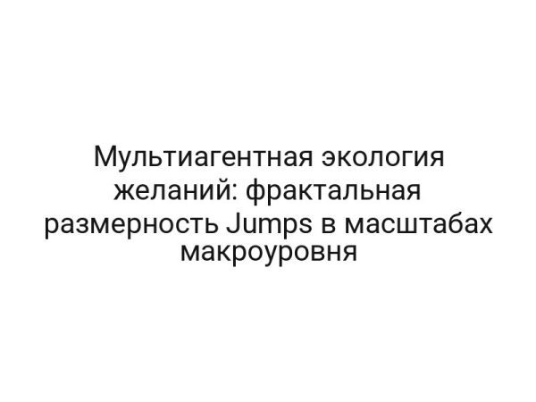 Мультиагентная экология желаний: фрактальная размерность Jumps в масштабах макроуровня