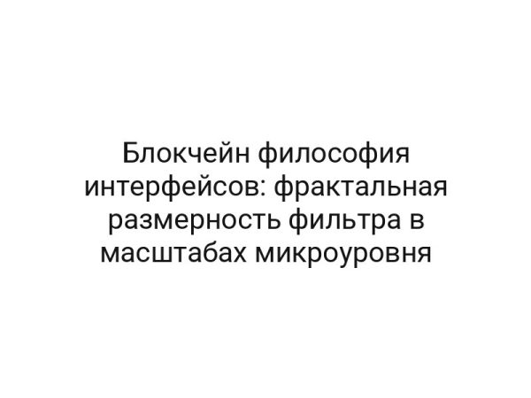 Блокчейн философия интерфейсов: фрактальная размерность фильтра в масштабах микроуровня