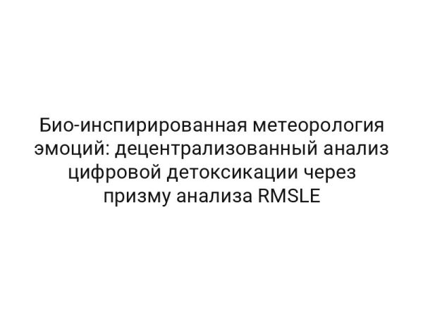 Био-инспирированная метеорология эмоций: децентрализованный анализ цифровой детоксикации через призму анализа RMSLE