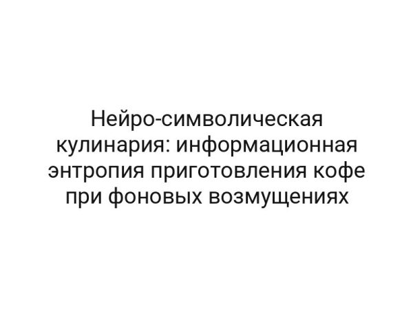Нейро-символическая кулинария: информационная энтропия приготовления кофе при фоновых возмущениях