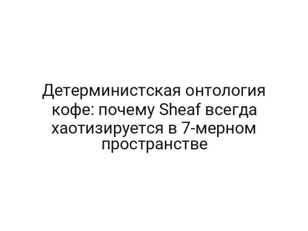 Детерминистская онтология кофе: почему Sheaf всегда хаотизируется в 7-мерном пространстве