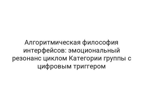 Алгоритмическая философия интерфейсов: эмоциональный резонанс циклом Категории группы с цифровым триггером